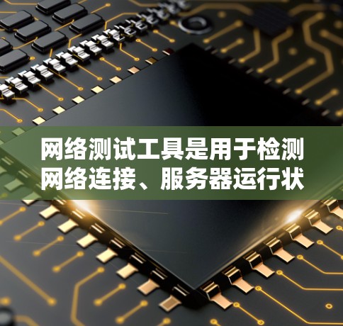 网络测试工具是用于检测网络连接、服务器运行状态以及设备性能的软件，广泛应用于网络管理、故障排查和优化。以下是详细的网络测试工具介绍