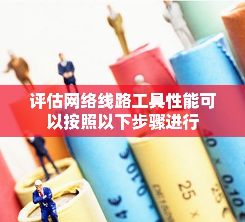 评估网络线路工具性能可以按照以下步骤进行