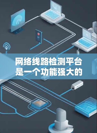 网络线路检测平台是一个功能强大的工具,帮助用户高效管理网络设备,确保网络的稳定性和可靠性。以下是对其的主要介绍和应用 网络线路检测平台是一个功能强大的工具,帮助用户高效管理网络设备,确保网络的稳定性和可靠性。以下是对其的主要介绍和应用