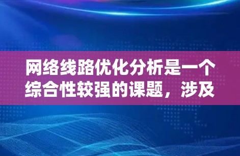 网络线路优化分析是一个综合性较强的课题,涉及多个领域和环节,需要系统地进行研究。以下是对网络线路优化分析的详细整理和总结 网络线路优化分析是一个综合性较强的课题,涉及多个领域和环节,需要系统地进行研究。以下是对网络线路优化分析的详细整理和总结