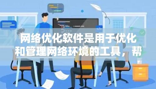 网络优化软件是用于优化和管理网络环境的工具,帮助用户提升网络性能、降低成本并改善用户体验。以下是对这些软件的详细介绍 网络优化软件是用于优化和管理网络环境的工具,帮助用户提升网络性能、降低成本并改善用户体验。以下是对这些软件的详细介绍