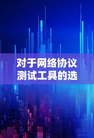 对于网络协议测试工具的选择,建议按照以下步骤进行 对于网络协议测试工具的选择,建议按照以下步骤进行