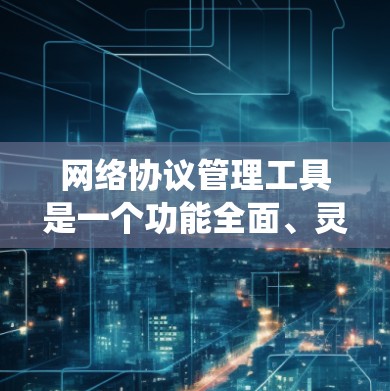 网络协议管理工具是一个功能全面、灵活的系统,旨在管理各种网络协议,提供多种功能以优化网络性能和保障安全。以下是对该工具的详细总结 网络协议管理工具是一个功能全面、灵活的系统,旨在管理各种网络协议,提供多种功能以优化网络性能和保障安全。以下是对该工具的详细总结