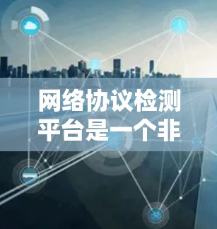 网络协议检测平台是一个非常有用的工具,可以帮助你检测网络中使用的协议,确保网络的稳定性。以下是一个基于网络协议检测平台的详细步骤指南 网络协议检测平台是一个非常有用的工具,可以帮助你检测网络中使用的协议,确保网络的稳定性。以下是一个基于网络协议检测平台的详细步骤指南