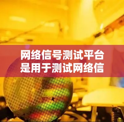 网络信号测试平台是用于测试网络信号性能的工具,通常包括多个设备和网络设备,以评估网络的稳定性、带宽、延迟、抗干扰等性能指标。以下是网络信号测试平台的一些常见功能和使用场景 网络信号测试平台是用于测试网络信号性能的工具,通常包括多个设备和网络设备,以评估网络的稳定性、带宽、延迟、抗干扰等性能指标。以下是网络信号测试平台的一些常见功能和使用场景