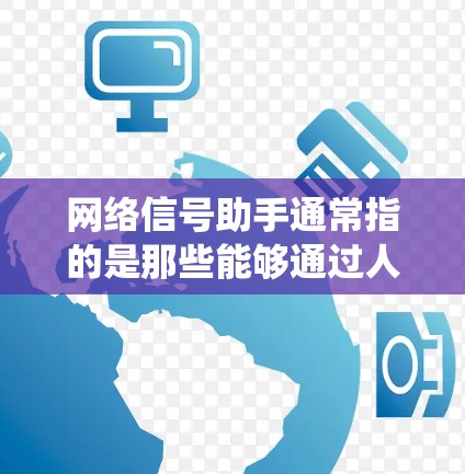 网络信号助手通常指的是那些能够通过人工智能或智能设备来帮助用户解决网络信号相关问题的人工智能系统或设备。以下是一些可能指的是什么 网络信号助手通常指的是那些能够通过人工智能或智能设备来帮助用户解决网络信号相关问题的人工智能系统或设备。以下是一些可能指的是什么