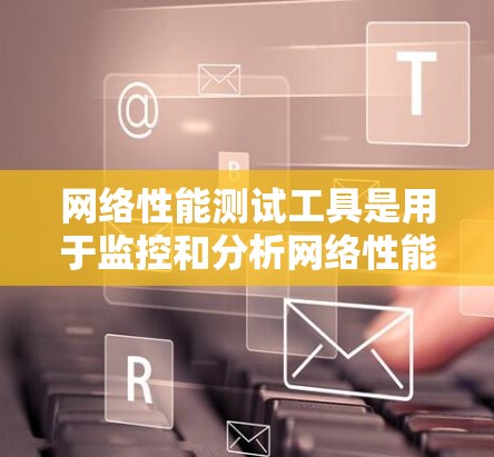 网络性能测试工具是用于监控和分析网络性能的工具，以下是一些主要的工具及其特点和使用方法