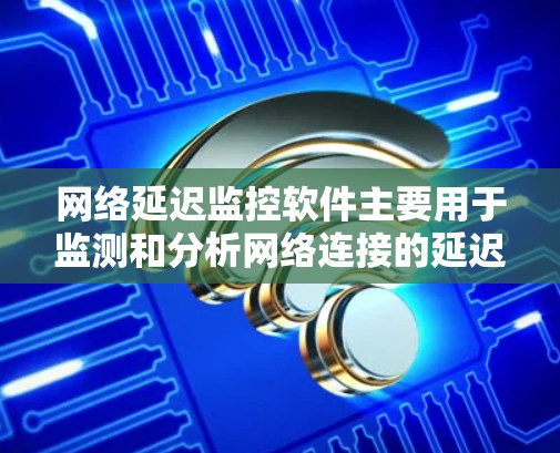 网络延迟监控软件主要用于监测和分析网络连接的延迟情况,帮助用户优化网络性能、检测网络攻击等。以下是几种常见的网络延迟监控软件及其特点和使用方法 网络延迟监控软件主要用于监测和分析网络连接的延迟情况,帮助用户优化网络性能、检测网络攻击等。以下是几种常见的网络延迟监控软件及其特点和使用方法