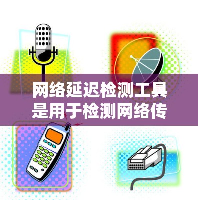 网络延迟检测工具是用于检测网络传输过程中数据传输时间的工具，帮助监控和优化网络性能。以下是详细的分析和总结