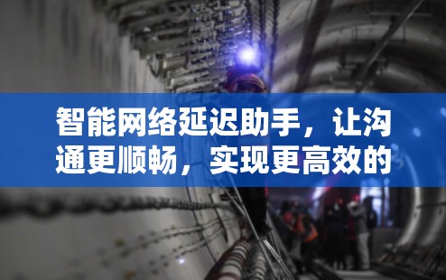 智能网络延迟助手，让沟通更顺畅，实现更高效的人机交互