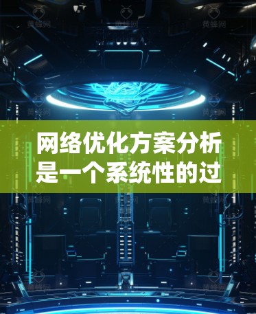 网络优化方案分析是一个系统性的过程，旨在通过多方面的优化提升网站性能和用户体验。以下是详细的网络优化方案分析