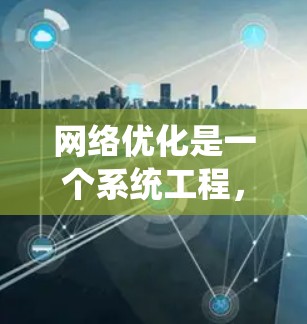 网络优化是一个系统工程，需要从多个方面入手，才能真正提升网站的访问量、转化率、用户满意度等。以下是一些常见的网络优化方案和相关建议，供你参考