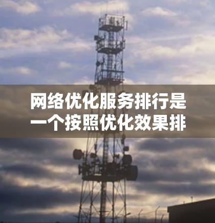 网络优化服务排行是一个按照优化效果排序的列表，涵盖各种优化工具和服务，旨在提升网络性能。以下是对网络优化服务的详细排序