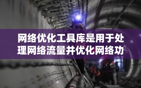 网络优化工具库是用于处理网络流量并优化网络功能的系统,广泛应用于网络管理、资源分配和性能提升。以下是对其功能的详细分析 网络优化工具库是用于处理网络流量并优化网络功能的系统,广泛应用于网络管理、资源分配和性能提升。以下是对其功能的详细分析