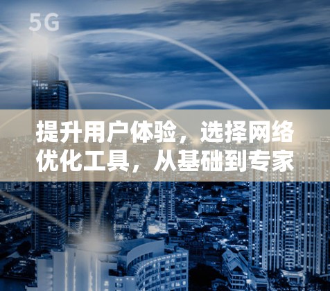提升用户体验，选择网络优化工具，从基础到专家