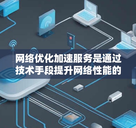 网络优化加速服务是通过技术手段提升网络性能的工具，帮助用户优化网页加载速度、断点续传和缓存等，从而提升用户体验。以下是关于网络优化加速服务的详细分析和建议