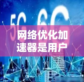 网络优化加速器是用户为了提升网络传输速率而使用的工具，它通过调整网络设置、优化网络延迟和提升网络性能来帮助用户减少网络延迟和提高数据传输效率。以下是对网络优化加速器体验的详细分析