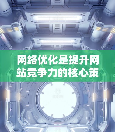 网络优化是提升网站竞争力的核心策略,涵盖多个方面,旨在提高网站的SEO效果和用户体验。以下是网络优化的主要步骤和技巧 网络优化是提升网站竞争力的核心策略,涵盖多个方面,旨在提高网站的SEO效果和用户体验。以下是网络优化的主要步骤和技巧