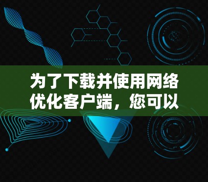 为了下载并使用网络优化客户端,您可以按照以下步骤进行操作 为了下载并使用网络优化客户端,您可以按照以下步骤进行操作