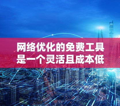 网络优化的免费工具是一个灵活且成本低的选择,根据你的需求和网络规模,以下是一些推荐 网络优化的免费工具是一个灵活且成本低的选择,根据你的需求和网络规模,以下是一些推荐