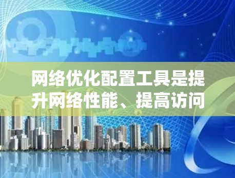 网络优化配置工具是提升网络性能、提高访问速度和减少延迟的关键工具,尤其适合企业级网络优化。以下是一个系统化的指南,帮助您全面理解和应用这些工具 网络优化配置工具是提升网络性能、提高访问速度和减少延迟的关键工具,尤其适合企业级网络优化。以下是一个系统化的指南,帮助您全面理解和应用这些工具
