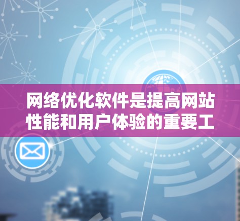 网络优化软件是提高网站性能和用户体验的重要工具，以下是使用这些软件的步骤和建议