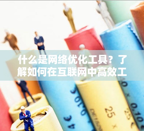 什么是网络优化工具?了解如何在互联网中高效工作 什么是网络优化工具?了解如何在互联网中高效工作