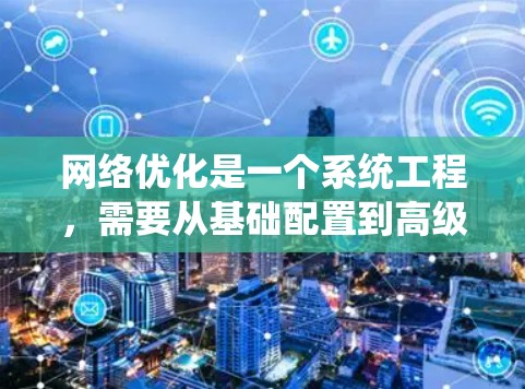 网络优化是一个系统工程,需要从基础配置到高级工具的应用,逐步提升网络性能。以下是一个详细且有条理的优化步骤指南 网络优化是一个系统工程,需要从基础配置到高级工具的应用,逐步提升网络性能。以下是一个详细且有条理的优化步骤指南