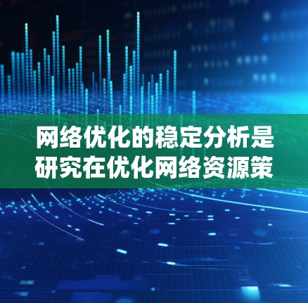 网络优化的稳定分析是研究在优化网络资源策略后系统的稳定性，旨在确保系统在不同负载和参数变化下保持稳定运行。以下是对该主题的详细分析和总结