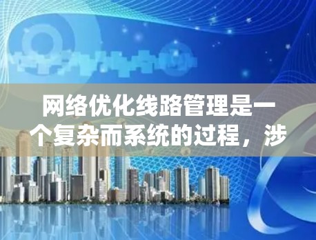 网络优化线路管理是一个复杂而系统的过程，涉及多个方面和方法。以下是一个分步的总结，帮助你更好地理解如何进行网络优化