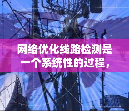 网络优化线路检测是一个系统性的过程，旨在通过持续的监控和优化，提升网络性能和可靠性。以下是对该过程的详细分步说明，结合了学习到的内容和可能的解决方案
