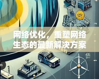 网络优化,重塑网络生态的最新解决方案 网络优化,重塑网络生态的最新解决方案