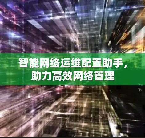智能网络运维配置助手，助力高效网络管理
