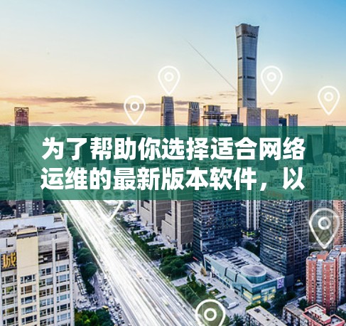 为了帮助你选择适合网络运维的最新版本软件，以下是一些推荐选项，涵盖功能全面、易用性和支持多种网络设备的常见需求