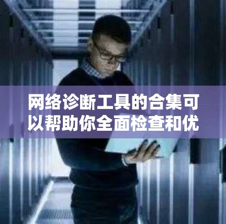 网络诊断工具的合集可以帮助你全面检查和优化网络性能。以下是一些常用的网络诊断工具及其功能分类,供你参考 网络诊断工具的合集可以帮助你全面检查和优化网络性能。以下是一些常用的网络诊断工具及其功能分类,供你参考