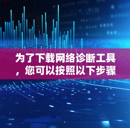 为了下载网络诊断工具,您可以按照以下步骤进行 为了下载网络诊断工具,您可以按照以下步骤进行