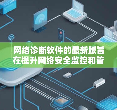 网络诊断软件的最新版旨在提升网络安全监控和管理效率，提供全面的威胁检测和设备检查功能。以下是该软件的核心特点以及推荐建议