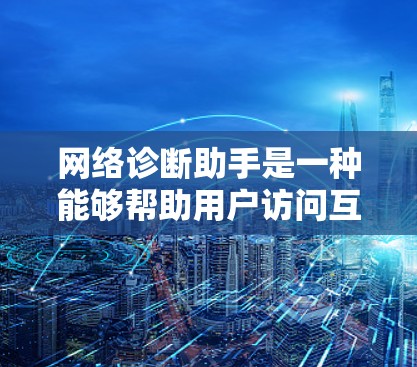 网络诊断助手是一种能够帮助用户访问互联网、进行网络诊断和故障排查的工具。它通常用于网络管理员、用户或需要网络支持的人士,能够提供快速的网络诊断服务,帮助解决网络问题,优化网络性能和安全 网络诊断助手是一种能够帮助用户访问互联网、进行网络诊断和故障排查的工具。它通常用于网络管理员、用户或需要网络支持的人士,能够提供快速的网络诊断服务,帮助解决网络问题,优化网络性能和安全
