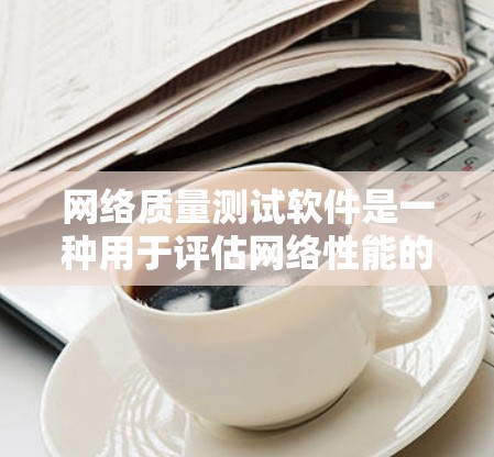 网络质量测试软件是一种用于评估网络性能的工具，广泛应用于测试和优化网络连接。以下是对这些软件的详细介绍