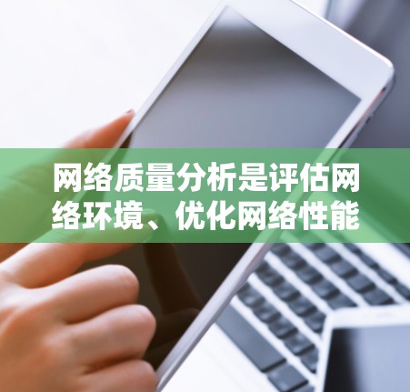 网络质量分析是评估网络环境、优化网络性能、保障网络稳定运行的重要工具。以下是一个网络质量分析的逐步指南