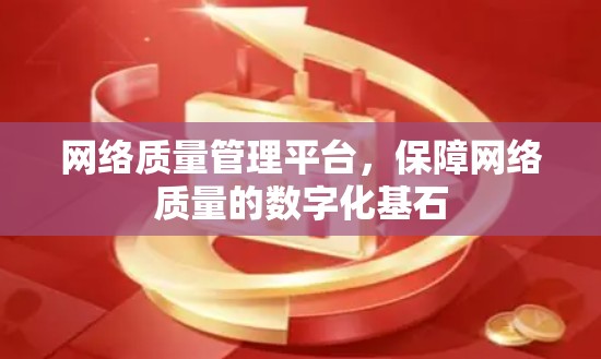 网络质量管理平台,保障网络质量的数字化基石 网络质量管理平台,保障网络质量的数字化基石