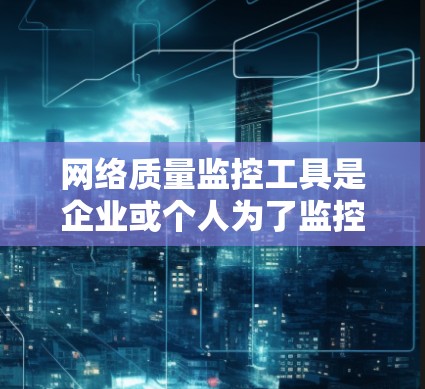 网络质量监控工具是企业或个人为了监控和优化网络性能而开发的工具。以下是对这些工具的详细说明