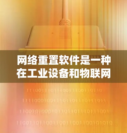 网络重置软件是一种在工业设备和物联网领域广泛应用的技术，旨在通过自动识别和连接到外部网络，将设备或系统中的数据或软件重新加载到目标系统中。以下是对网络重置软件的详细总结