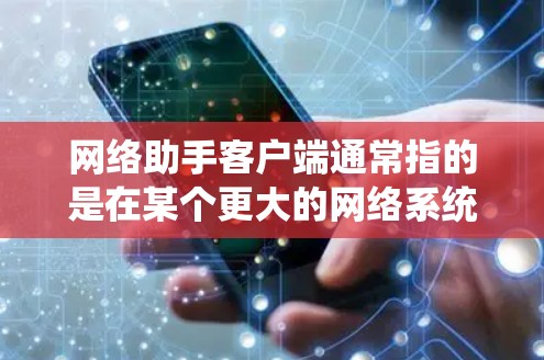 网络助手客户端通常指的是在某个更大的网络系统或应用中，提供网络交互或特定功能的客户端。这些客户端可能用于处理网络请求、发送数据、控制设备、或执行特定的网络操作