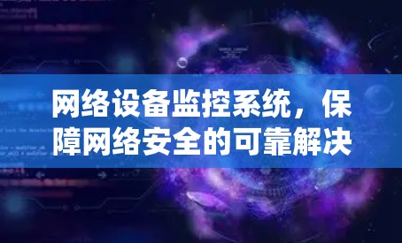 网络设备监控系统,保障网络安全的可靠解决方案 网络设备监控系统,保障网络安全的可靠解决方案