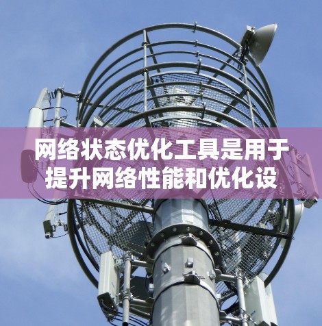 网络状态优化工具是用于提升网络性能和优化设备配置的工具,其操作需要耐心和持续学习。以下是逐步的优化建议 网络状态优化工具是用于提升网络性能和优化设备配置的工具,其操作需要耐心和持续学习。以下是逐步的优化建议