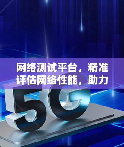 网络测试平台，精准评估网络性能，助力网络安全与高效通信