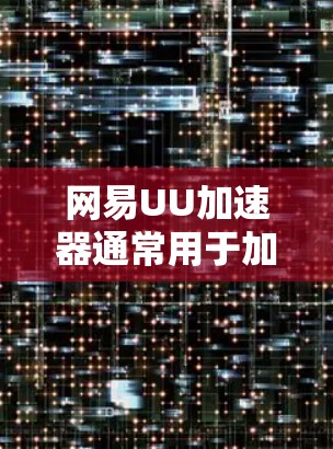 网易UU加速器通常用于加速视频、音乐、文件等资源的下载和传输，以提高网络速度和减少延迟。如果用户遇到网络延迟或不稳定的问题，可以考虑以下几点方式来优化加速器的线路