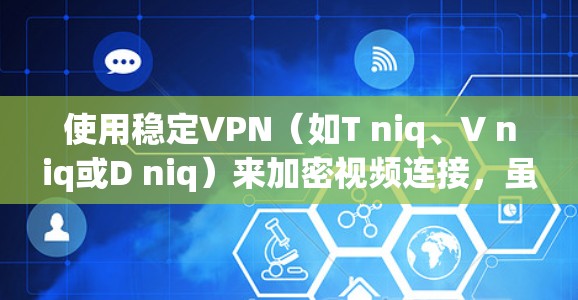 使用稳定VPN（如T niq、V niq或D niq）来加密视频连接，虽然看起来简单，但需要仔细操作以确保安全和流畅。以下是详细的步骤指南