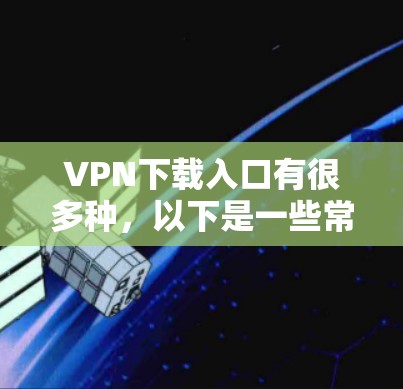 VPN下载入口有很多种，以下是一些常见的网站和方法，可以帮助你下载稳定、可靠的VPN服务